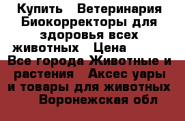  Купить : Ветеринария.Биокорректоры для здоровья всех животных › Цена ­ 100 - Все города Животные и растения » Аксесcуары и товары для животных   . Воронежская обл.